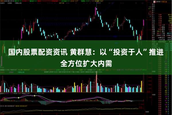 国内股票配资资讯 黄群慧：以“投资于人”推进全方位扩大内需