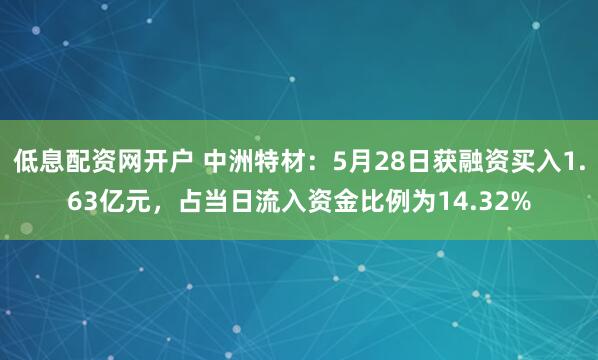 低息配资网开户 中洲特材：5月28日获融资买入1.63亿元，占当日流入资金比例为14.32%