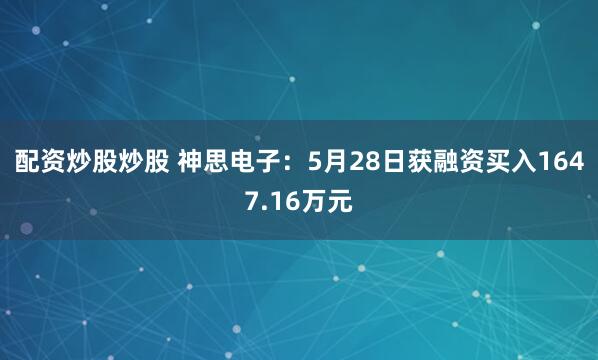 配资炒股炒股 神思电子：5月28日获融资买入1647.16万元
