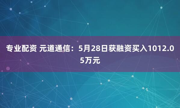 专业配资 元道通信：5月28日获融资买入1012.05万元