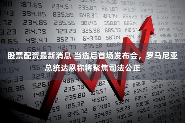 股票配资最新消息 当选后首场发布会，罗马尼亚总统达恩称将聚焦司法公正