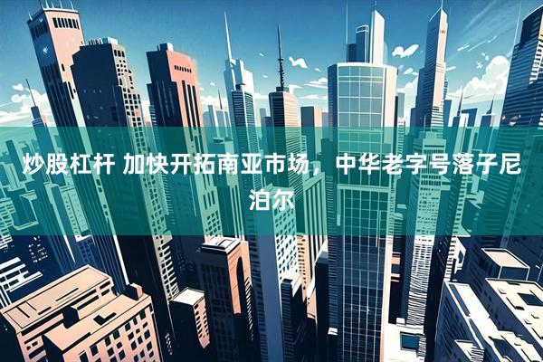 炒股杠杆 加快开拓南亚市场，中华老字号落子尼泊尔