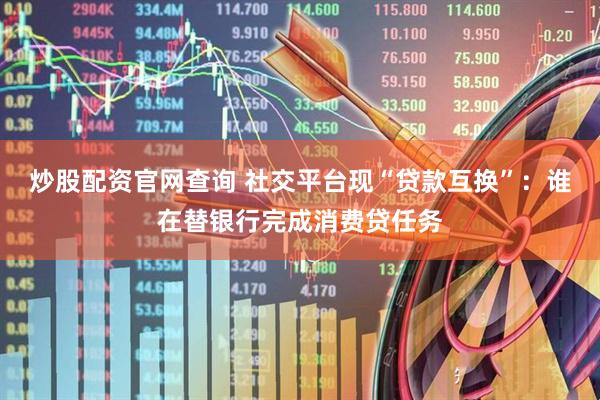 炒股配资官网查询 社交平台现“贷款互换”：谁在替银行完成消费贷任务