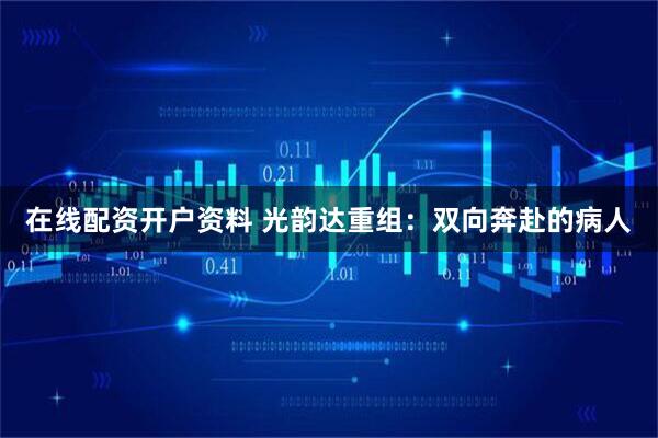 在线配资开户资料 光韵达重组：双向奔赴的病人