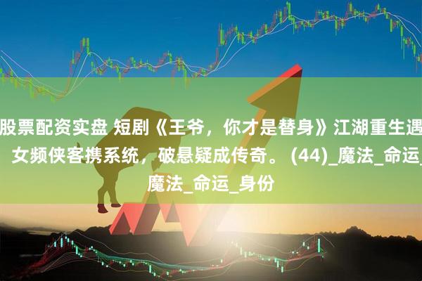 股票配资实盘 短剧《王爷，你才是替身》江湖重生遇爱情，女频侠客携系统，破悬疑成传奇。 (44)_魔法_命运_身份