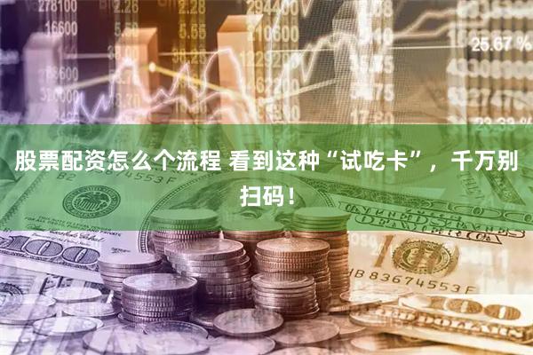 股票配资怎么个流程 看到这种“试吃卡”，千万别扫码！
