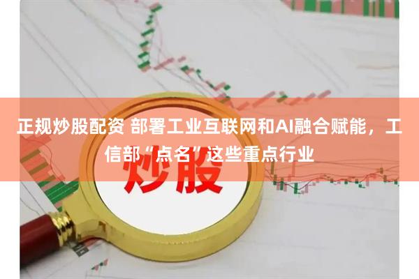 正规炒股配资 部署工业互联网和AI融合赋能，工信部“点名”这些重点行业