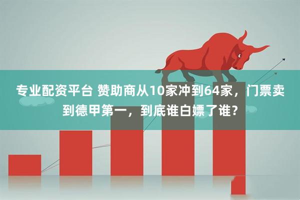 专业配资平台 赞助商从10家冲到64家，门票卖到德甲第一，到底谁白嫖了谁？