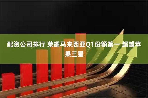配资公司排行 荣耀马来西亚Q1份额第一 超越苹果三星