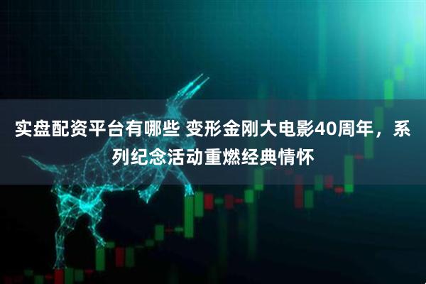 实盘配资平台有哪些 变形金刚大电影40周年，系列纪念活动重燃经典情怀
