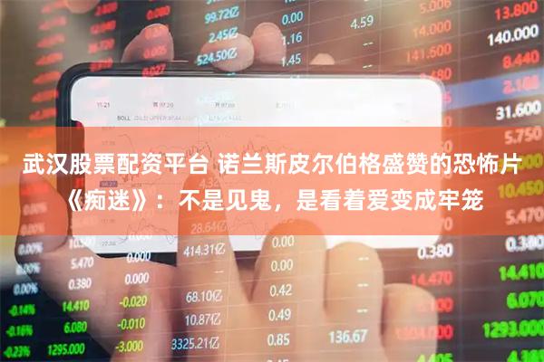 武汉股票配资平台 诺兰斯皮尔伯格盛赞的恐怖片《痴迷》：不是见鬼，是看着爱变成牢笼