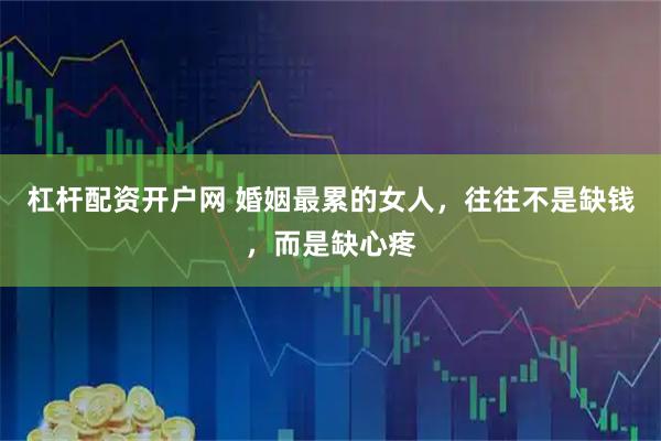 杠杆配资开户网 婚姻最累的女人，往往不是缺钱，而是缺心疼